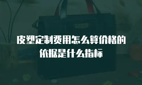 皮塑定制费用怎么算价格的依据是什么指标