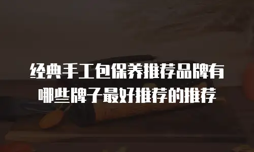经典手工包保养推荐品牌有哪些牌子最好推荐的推荐
