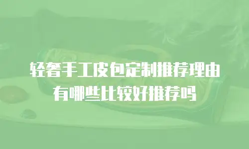 轻奢手工皮包定制推荐理由有哪些比较好推荐吗