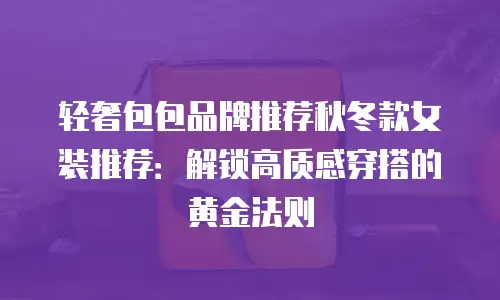 轻奢包包品牌推荐秋冬款女装推荐：解锁高质感穿搭的黄金法则
