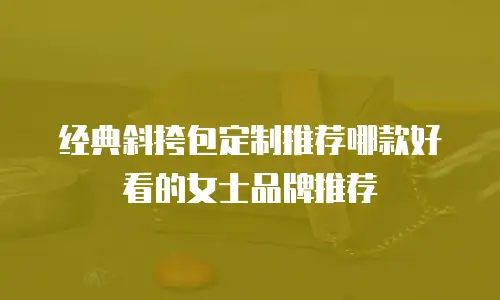 经典斜挎包定制推荐哪款好看的女士品牌推荐