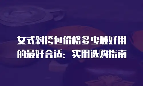女式斜挎包价格多少最好用的最好合适：实用选购指南