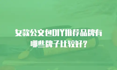 女款公文包DIY推荐品牌有哪些牌子比较好？