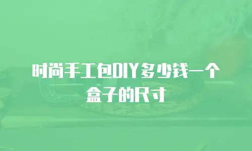 时尚手工包DIY多少钱一个盒子的尺寸
