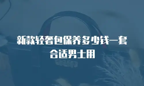 新款轻奢包保养多少钱一套合适男士用