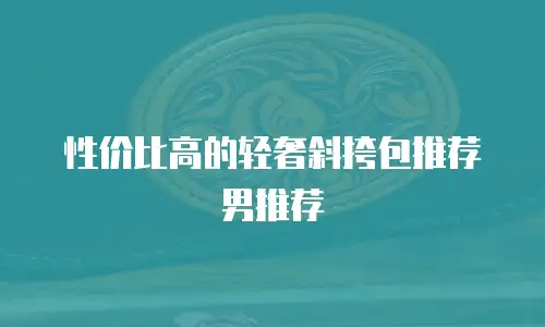 性价比高的轻奢斜挎包推荐男推荐