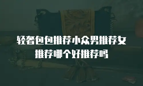 轻奢包包推荐小众男推荐女推荐哪个好推荐吗