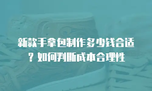 新款手拿包制作多少钱合适？如何判断成本合理性