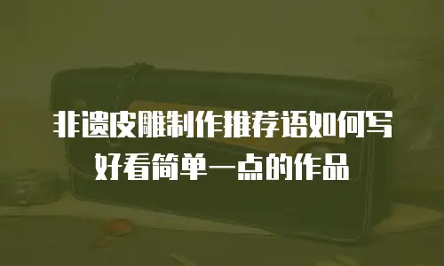 非遗皮雕制作推荐语如何写好看简单一点的作品