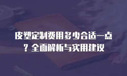 皮塑定制费用多少合适一点？全面解析与实用建议