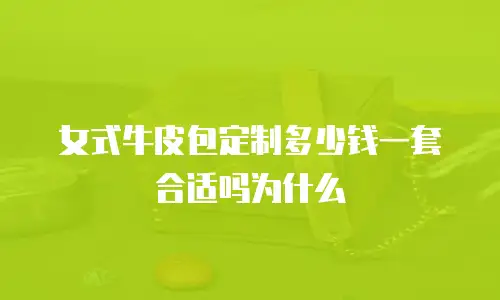 女式牛皮包定制多少钱一套合适吗为什么