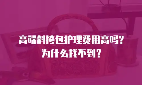 高端斜挎包护理费用高吗？为什么找不到？