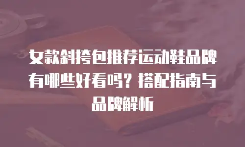 女款斜挎包推荐运动鞋品牌有哪些好看吗？搭配指南与品牌解析