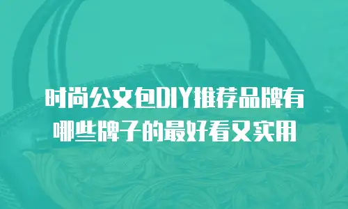 时尚公文包DIY推荐品牌有哪些牌子的最好看又实用