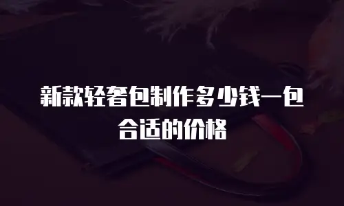 新款轻奢包制作多少钱一包合适的价格
