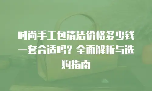 时尚手工包清洁价格多少钱一套合适吗？全面解析与选购指南