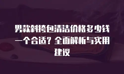 男款斜挎包清洁价格多少钱一个合适？全面解析与实用建议