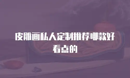 皮雕画私人定制推荐哪款好看点的
