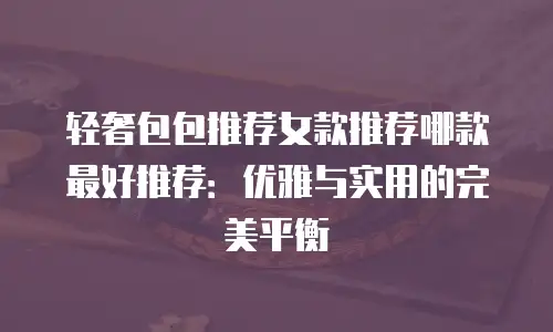 轻奢包包推荐女款推荐哪款最好推荐：优雅与实用的完美平衡