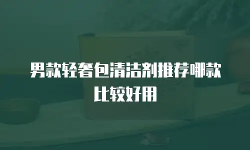 男款轻奢包清洁剂推荐哪款比较好用