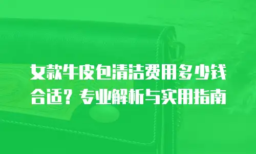 女款牛皮包清洁费用多少钱合适？专业解析与实用指南