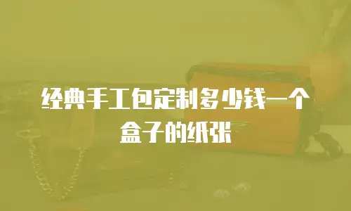 经典手工包定制多少钱一个盒子的纸张