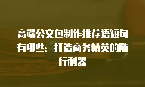 高端公文包制作推荐语短句有哪些：打造商务精英的随行利器