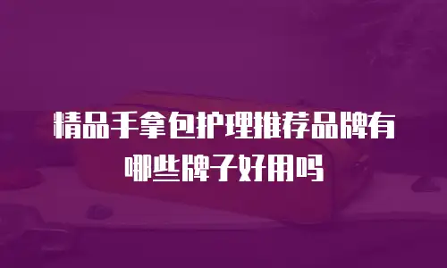 精品手拿包护理推荐品牌有哪些牌子好用吗