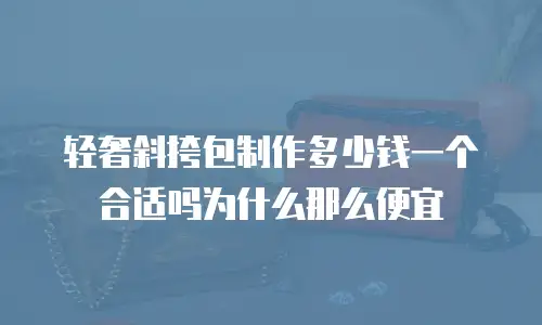 轻奢斜挎包制作多少钱一个合适吗为什么那么便宜
