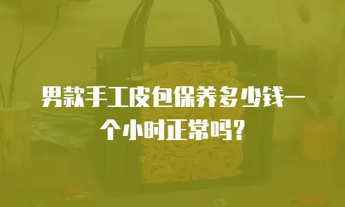 男款手工皮包保养多少钱一个小时正常吗？