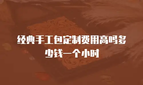 经典手工包定制费用高吗多少钱一个小时