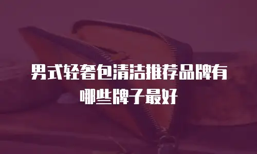 男式轻奢包清洁推荐品牌有哪些牌子最好
