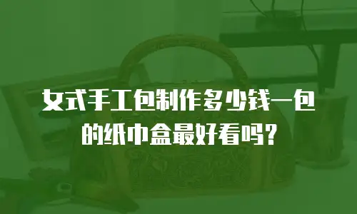 女式手工包制作多少钱一包的纸巾盒最好看吗？