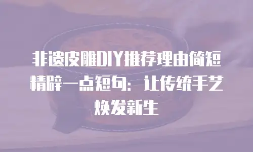 非遗皮雕DIY推荐理由简短精辟一点短句：让传统手艺焕发新生