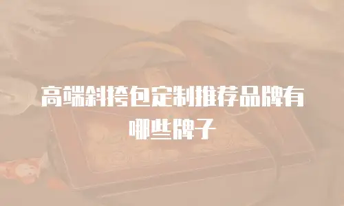 高端斜挎包定制推荐品牌有哪些牌子