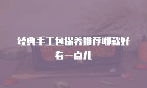经典手工包保养推荐哪款好看一点儿