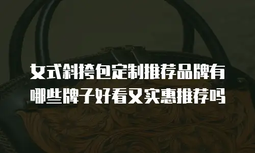女式斜挎包定制推荐品牌有哪些牌子好看又实惠推荐吗