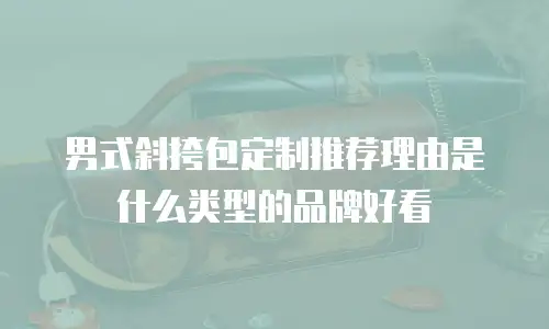 男式斜挎包定制推荐理由是什么类型的品牌好看