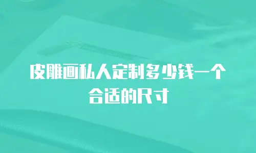 皮雕画私人定制多少钱一个合适的尺寸