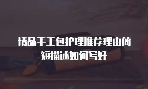 精品手工包护理推荐理由简短描述如何写好