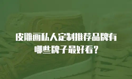 皮雕画私人定制推荐品牌有哪些牌子最好看？