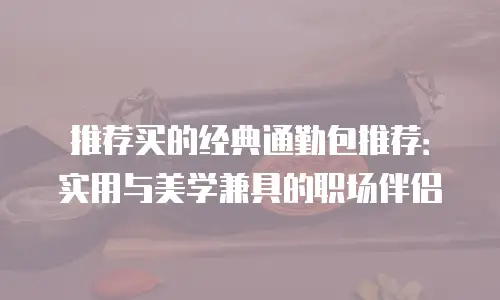 推荐买的经典通勤包推荐：实用与美学兼具的职场伴侣
