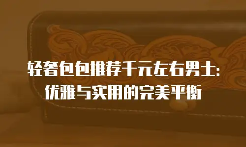 轻奢包包推荐千元左右男士：优雅与实用的完美平衡