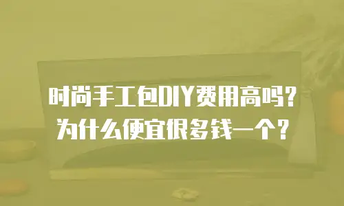 时尚手工包DIY费用高吗？为什么便宜很多钱一个？