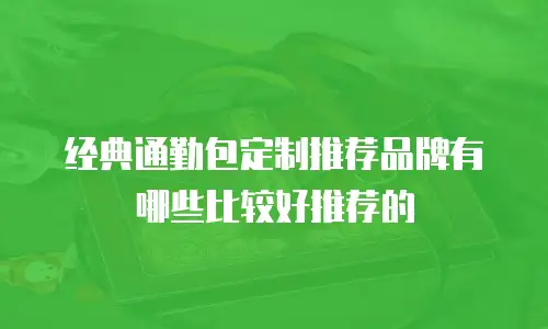 经典通勤包定制推荐品牌有哪些比较好推荐的