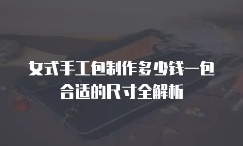 女式手工包制作多少钱一包合适的尺寸全解析
