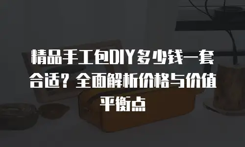精品手工包DIY多少钱一套合适？全面解析价格与价值平衡点