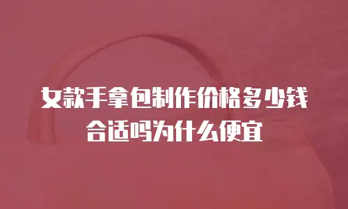 女款手拿包制作价格多少钱合适吗为什么便宜
