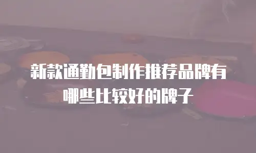 新款通勤包制作推荐品牌有哪些比较好的牌子