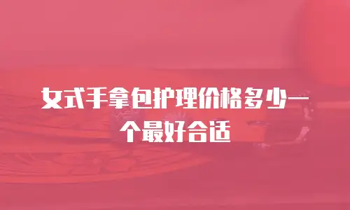 女式手拿包护理价格多少一个最好合适